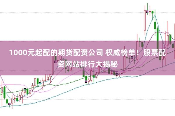 1000元起配的期货配资公司 权威榜单！股票配资网站排行大揭秘