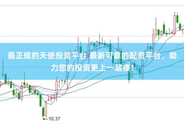 最正规的天使投资平台 最新可靠的配资平台，助力您的投资更上一层楼！