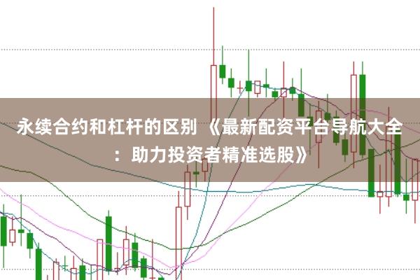 永续合约和杠杆的区别 《最新配资平台导航大全：助力投资者精准选股》