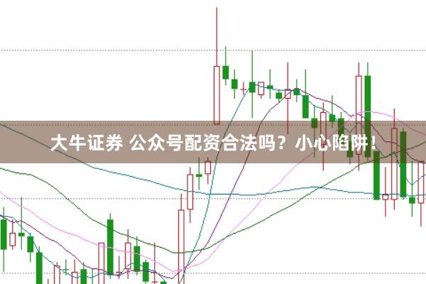 大牛证券 公众号配资合法吗？小心陷阱！