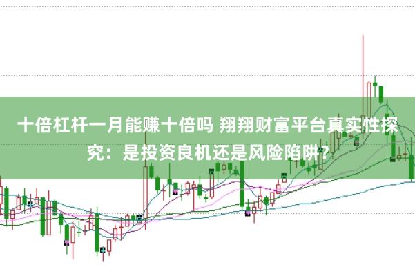 十倍杠杆一月能赚十倍吗 翔翔财富平台真实性探究：是投资良机还是风险陷阱？