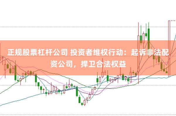 正规股票杠杆公司 投资者维权行动：起诉非法配资公司，捍卫合法权益