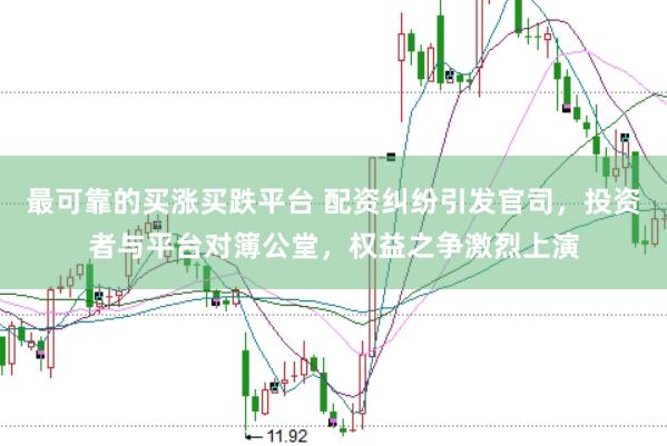 最可靠的买涨买跌平台 配资纠纷引发官司，投资者与平台对簿公堂，权益之争激烈上演