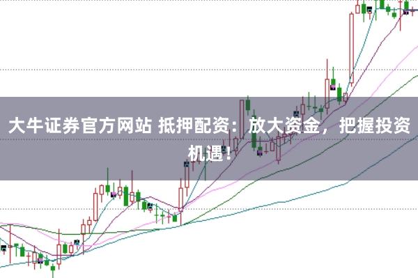 大牛证券官方网站 抵押配资：放大资金，把握投资机遇！