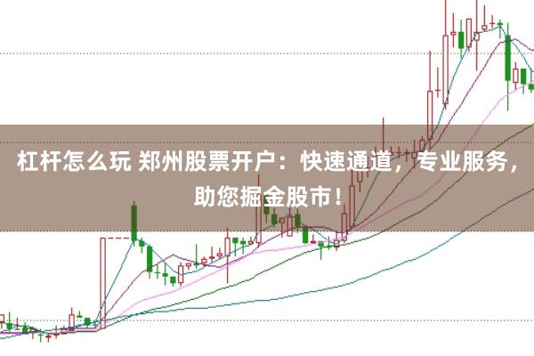 杠杆怎么玩 郑州股票开户：快速通道，专业服务，助您掘金股市！