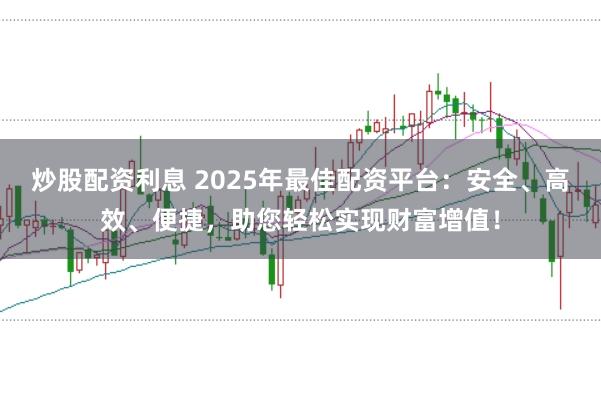 炒股配资利息 2025年最佳配资平台：安全、高效、便捷，助您轻松实现财富增值！