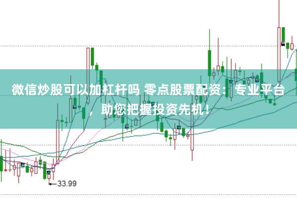 微信炒股可以加杠杆吗 零点股票配资：专业平台，助您把握投资先机！