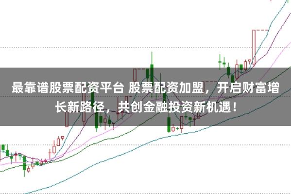 最靠谱股票配资平台 股票配资加盟，开启财富增长新路径，共创金融投资新机遇！