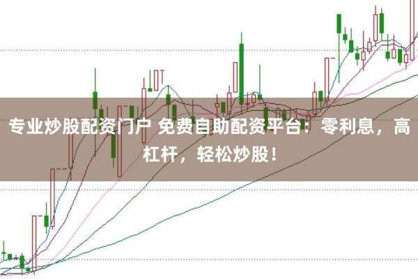专业炒股配资门户 免费自助配资平台：零利息，高杠杆，轻松炒股！