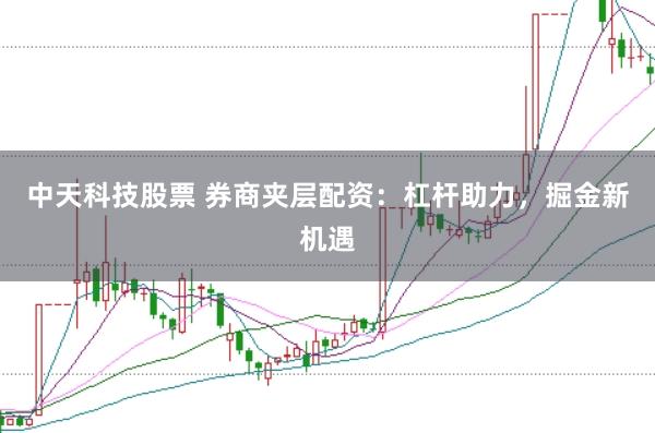 中天科技股票 券商夹层配资：杠杆助力，掘金新机遇