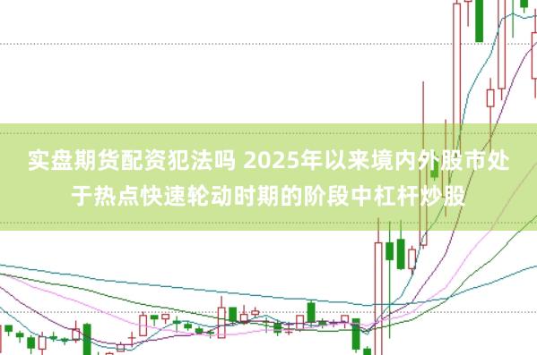 实盘期货配资犯法吗 2025年以来境内外股市处于热点快速轮动时期的阶段中杠杆炒股