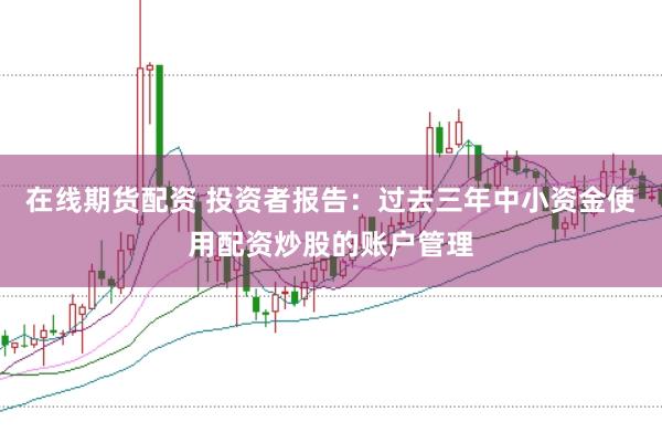 在线期货配资 投资者报告：过去三年中小资金使用配资炒股的账户管理