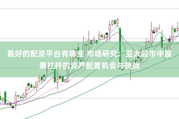最好的配资平台有哪些 市场研究：亚太股市中股票杠杆的资产配置机会与挑战