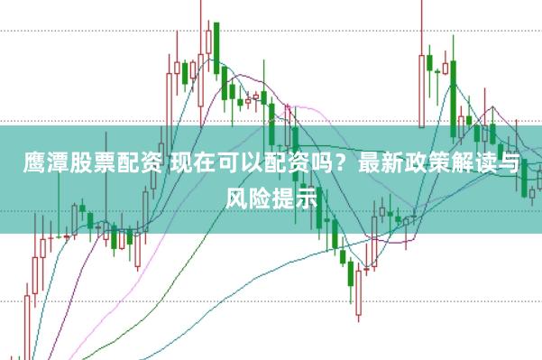 鹰潭股票配资 现在可以配资吗？最新政策解读与风险提示