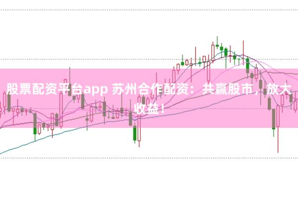 股票配资平台app 苏州合作配资：共赢股市，放大收益！