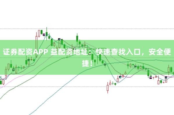 证券配资APP 益配资地址：快速查找入口，安全便捷！
