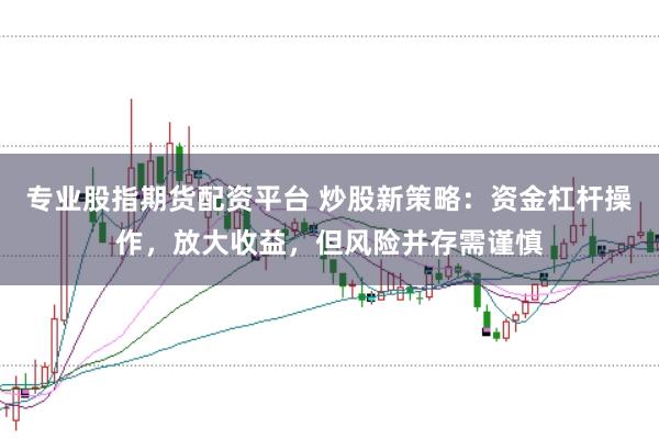 专业股指期货配资平台 炒股新策略：资金杠杆操作，放大收益，但风险并存需谨慎