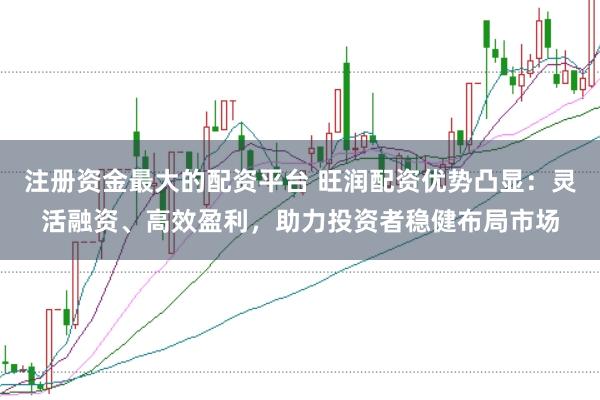 注册资金最大的配资平台 旺润配资优势凸显：灵活融资、高效盈利，助力投资者稳健布局市场