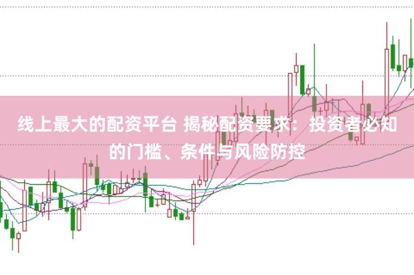 线上最大的配资平台 揭秘配资要求：投资者必知的门槛、条件与风险防控