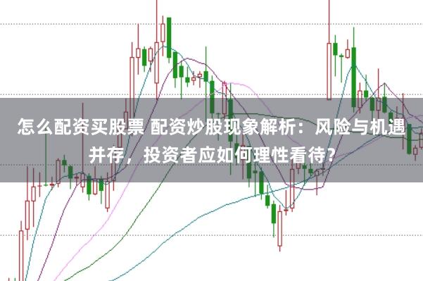 怎么配资买股票 配资炒股现象解析：风险与机遇并存，投资者应如何理性看待？