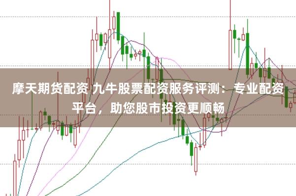 摩天期货配资 九牛股票配资服务评测：专业配资平台，助您股市投资更顺畅