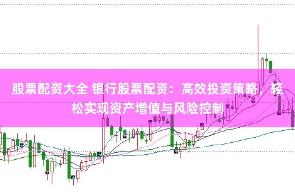股票配资大全 银行股票配资：高效投资策略，轻松实现资产增值与风险控制