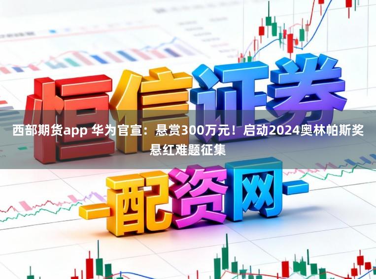 西部期货app 华为官宣：悬赏300万元！启动2024奥林帕斯奖悬红难题征集
