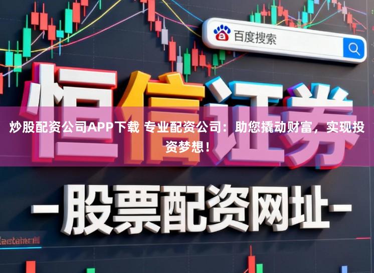 炒股配资公司APP下载 专业配资公司：助您撬动财富，实现投资梦想！