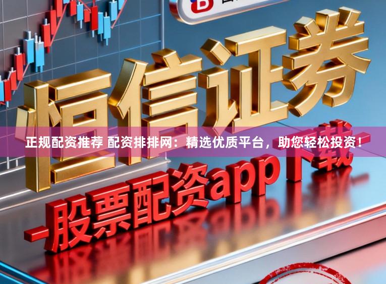 正规配资推荐 配资排排网：精选优质平台，助您轻松投资！