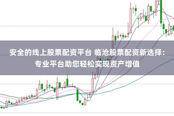 安全的线上股票配资平台 临沧股票配资新选择：专业平台助您轻松实现资产增值