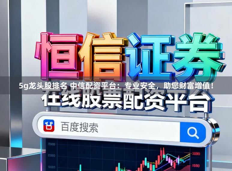 5g龙头股排名 中信配资平台：专业安全，助您财富增值！