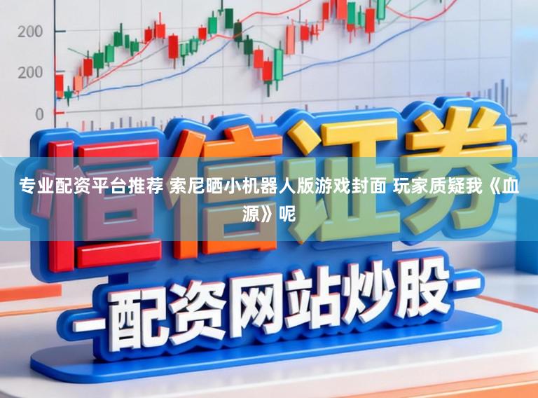 专业配资平台推荐 索尼晒小机器人版游戏封面 玩家质疑我《血源》呢