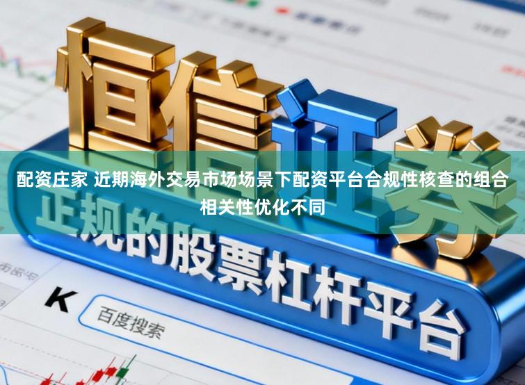 配资庄家 近期海外交易市场场景下配资平台合规性核查的组合相关性优化不同