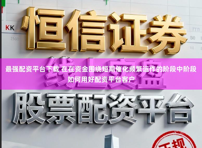 最强配资平台下载 在在资金围绕短期催化频繁运作的阶段中阶段如何用好配资平台客户