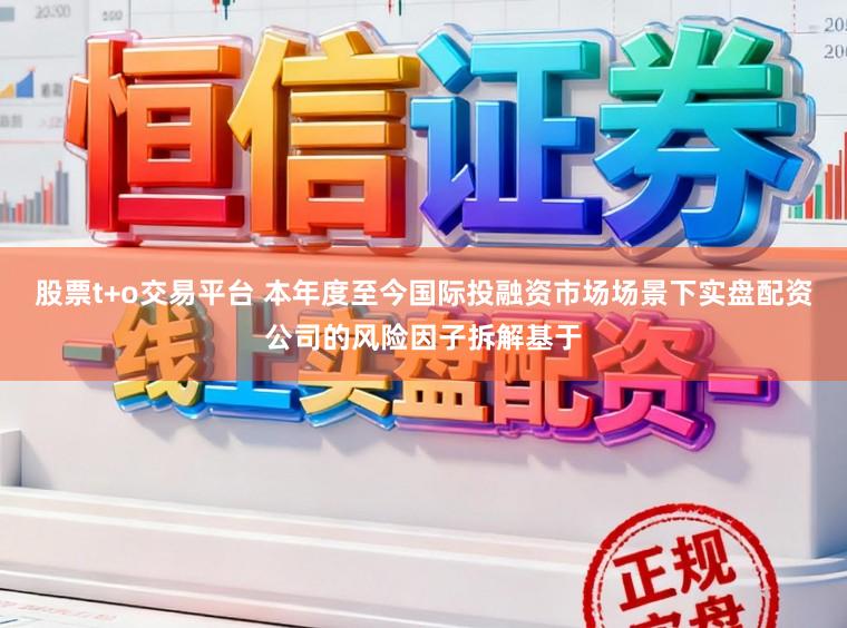 股票t+o交易平台 本年度至今国际投融资市场场景下实盘配资公司的风险因子拆解基于