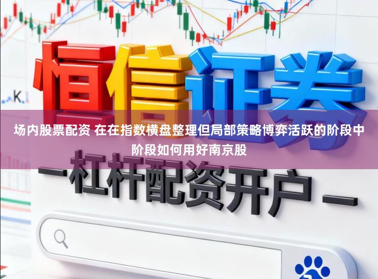 场内股票配资 在在指数横盘整理但局部策略博弈活跃的阶段中阶段如何用好南京股
