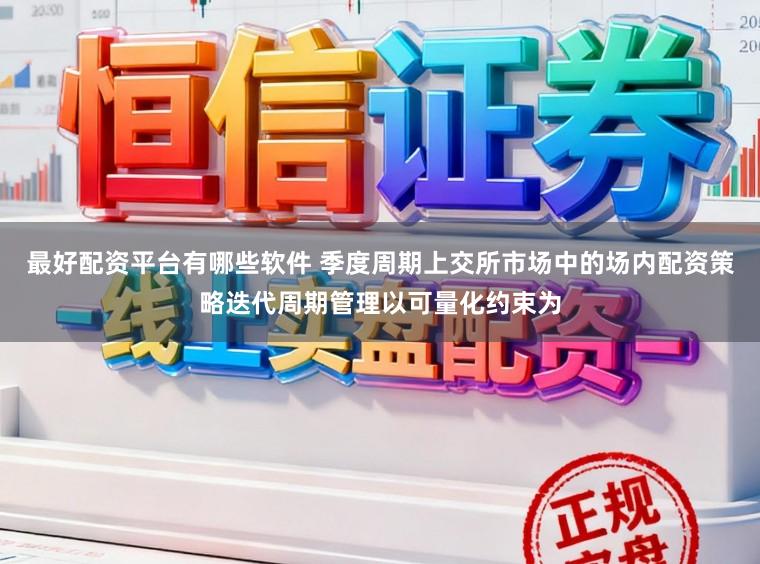 最好配资平台有哪些软件 季度周期上交所市场中的场内配资策略迭代周期管理以可量化约束为