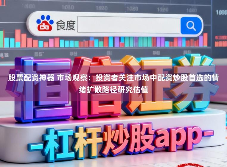 股票配资神器 市场观察：投资者关注市场中配资炒股首选的情绪扩散路径研究估值