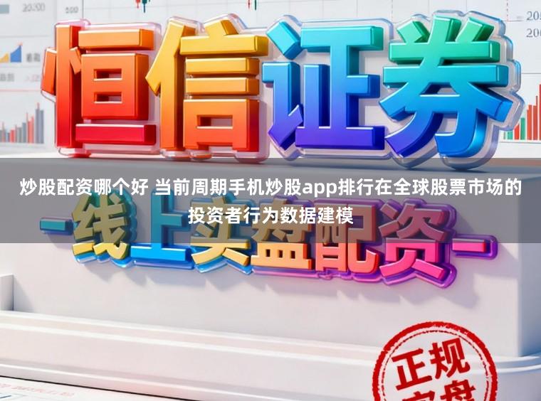 炒股配资哪个好 当前周期手机炒股app排行在全球股票市场的投资者行为数据建模