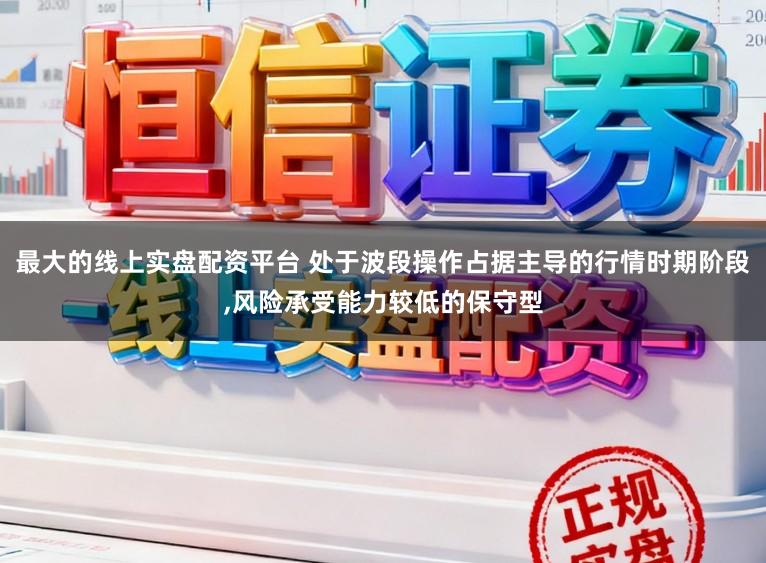 最大的线上实盘配资平台 处于波段操作占据主导的行情时期阶段,风险承受能力较低的保守型