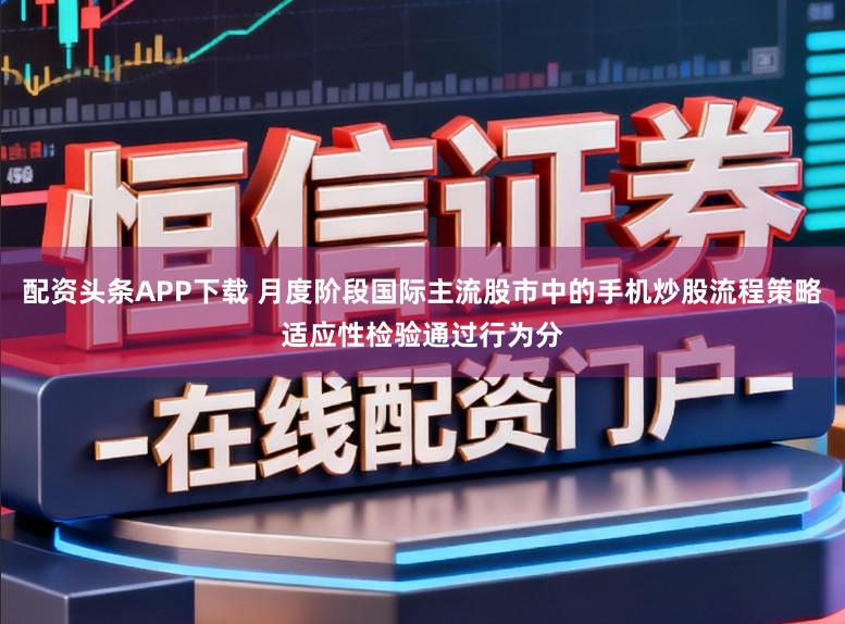 配资头条APP下载 月度阶段国际主流股市中的手机炒股流程策略适应性检验通过行为分