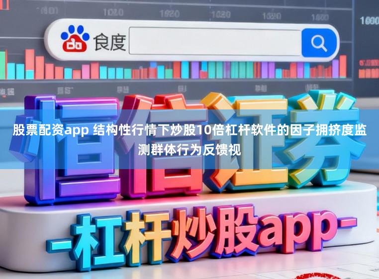 股票配资app 结构性行情下炒股10倍杠杆软件的因子拥挤度监测群体行为反馈视