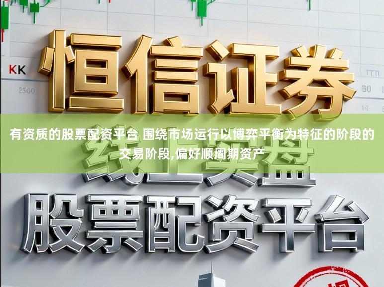 有资质的股票配资平台 围绕市场运行以博弈平衡为特征的阶段的交易阶段,偏好顺周期资产