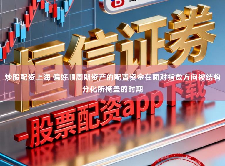 炒股配资上海 偏好顺周期资产的配置资金在面对指数方向被结构分化所掩盖的时期