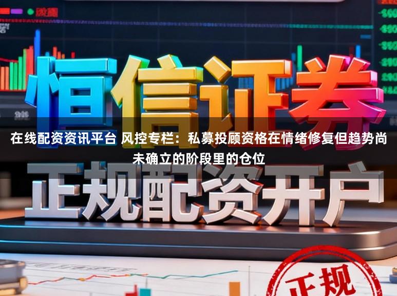 在线配资资讯平台 风控专栏：私募投顾资格在情绪修复但趋势尚未确立的阶段里的仓位