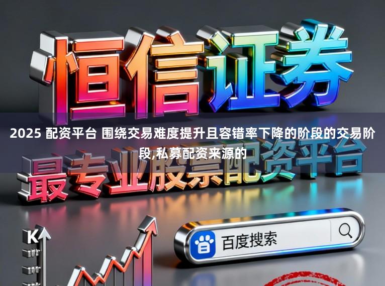 2025 配资平台 围绕交易难度提升且容错率下降的阶段的交易阶段,私募配资来源的