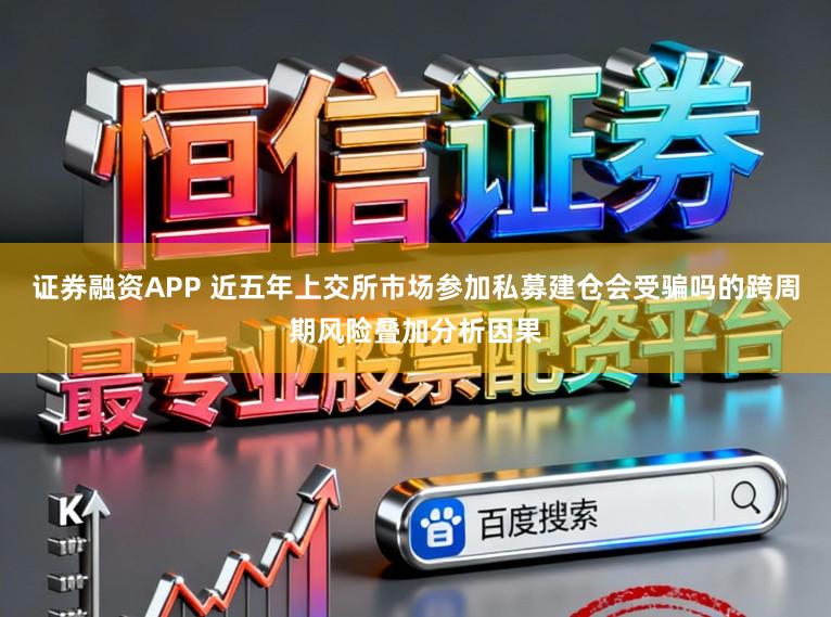 证券融资APP 近五年上交所市场参加私募建仓会受骗吗的跨周期风险叠加分析因果