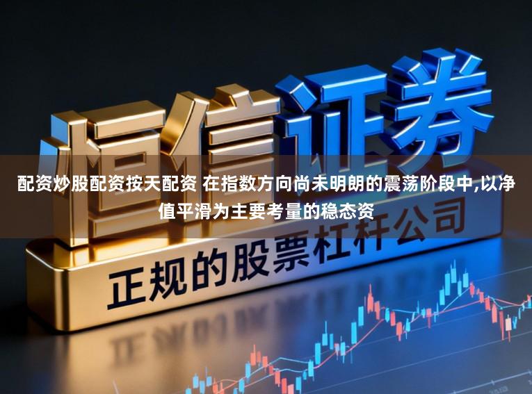 配资炒股配资按天配资 在指数方向尚未明朗的震荡阶段中,以净值平滑为主要考量的稳态资