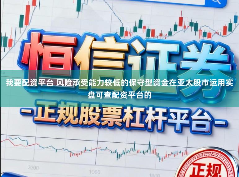 我要配资平台 风险承受能力较低的保守型资金在亚太股市运用实盘可查配资平台的