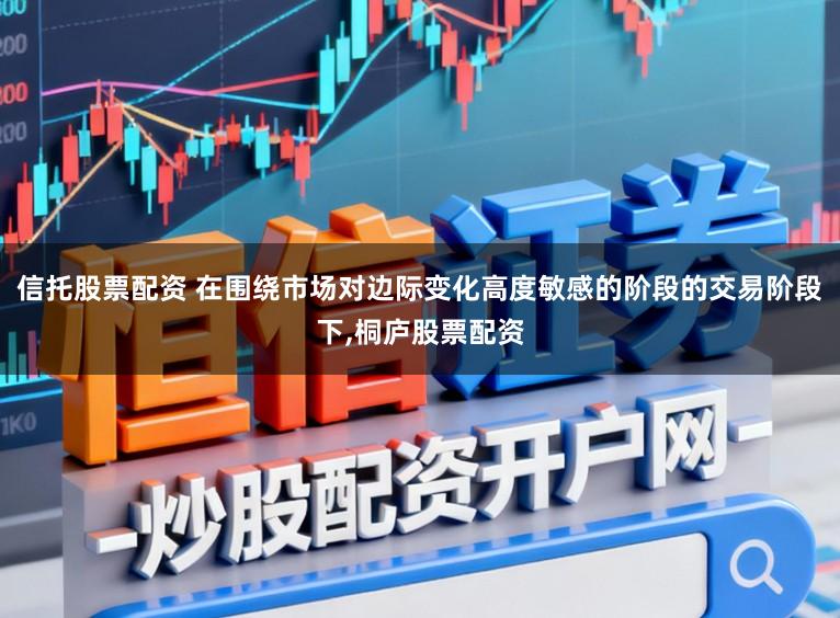 信托股票配资 在围绕市场对边际变化高度敏感的阶段的交易阶段下,桐庐股票配资